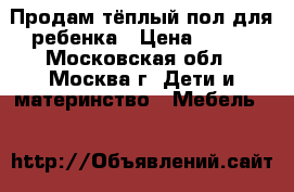 Продам тёплый пол для ребенка › Цена ­ 500 - Московская обл., Москва г. Дети и материнство » Мебель   